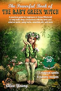 The Powerful Book Of The Baby Green Witch: A Practical Guide for Beginners in Green Witchcraft to Help Build Deep Connections with the Inner and External World, Using Herbs, Essential Oils, and More by Alice Young