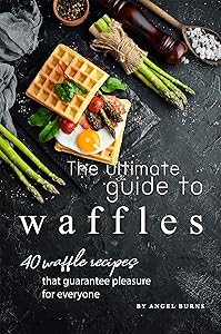 The Ultimate Guide to Waffles: 40 Waffle Recipes That Guarantee Pleasure for Everyone by Angel Burns