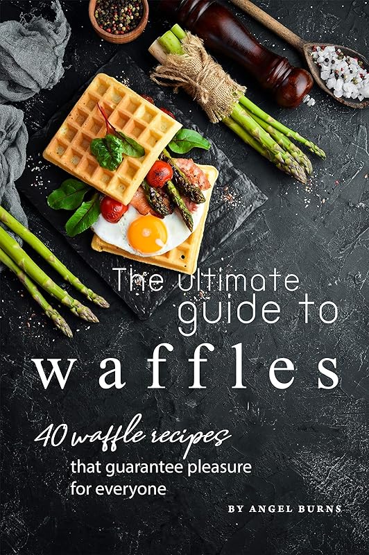 The Ultimate Guide to Waffles: 40 Waffle Recipes That Guarantee Pleasure for Everyone by Angel Burns