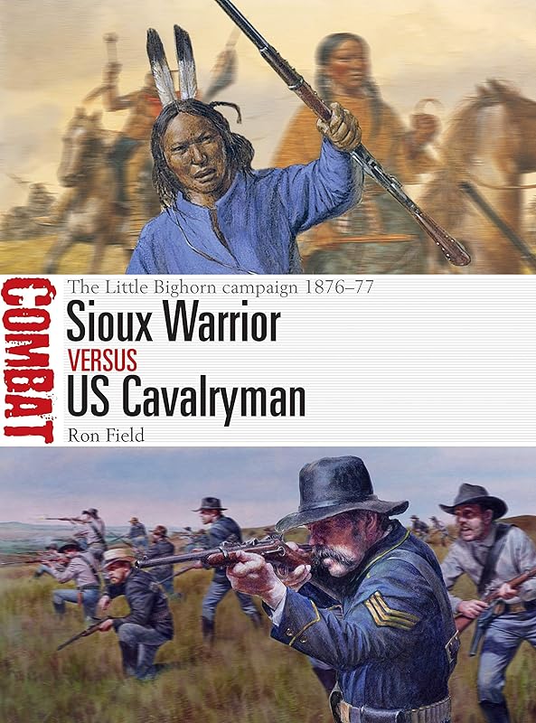 Sioux Warrior vs US Cavalryman: The Little Bighorn campaign 1876–77 (Combat) by Ron Field