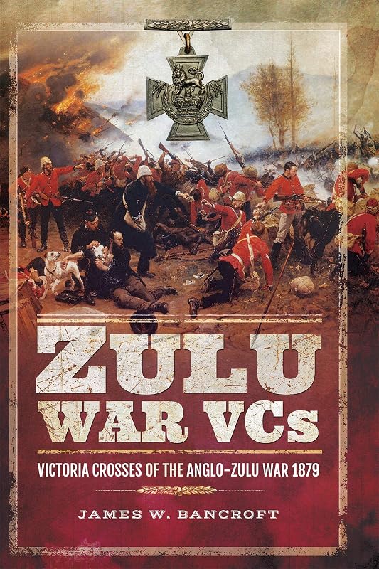 Zulu War VCs: Victoria Crosses of the Anglo-Zulu War, 1879 by James W Bancroft