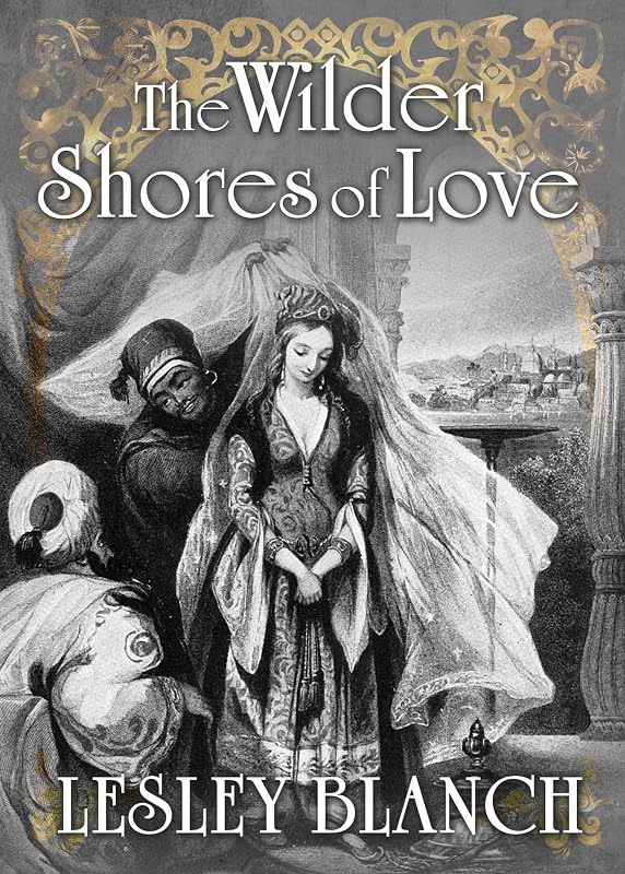 THE WILDER SHORES OF LOVE: The Stories of four nineteenth-century women who travelled East looking for adventure and romance by Lesley Blanch