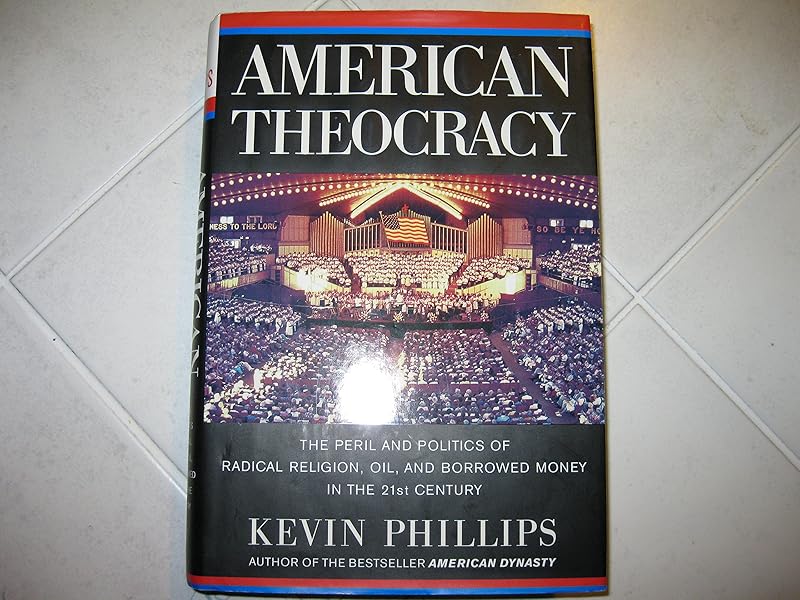 American Theocracy: The Peril and Politics of Radical Religion, Oil, and Borrowed Money in the 21st Century by Kevin Phillips