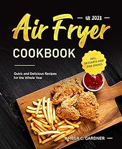 Air Fryer Cookbook UK 2021 : Quick and Delicious Recipes for the Whole Year incl. Desserts and Side Dishes by Amber C. Gardner