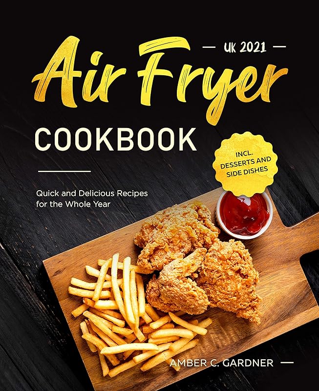 Air Fryer Cookbook UK 2021 : Quick and Delicious Recipes for the Whole Year incl. Desserts and Side Dishes by Amber C. Gardner