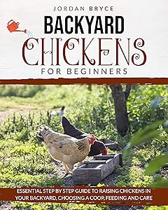 BACKYARD CHICKENS FOR BEGINNERS: Essential step by step guide to raising chickens in your backyard, choosing a coop, feeding and care by Jordan Bryce