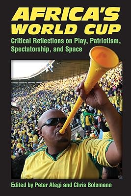 Africa's World Cup: Critical Reflections on Play, Patriotism, Spectatorship, and Space