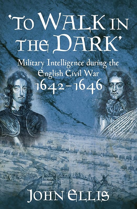 To Walk in the Dark: Military Intelligence in the English Civil War, 1642-1646 by John Ellis