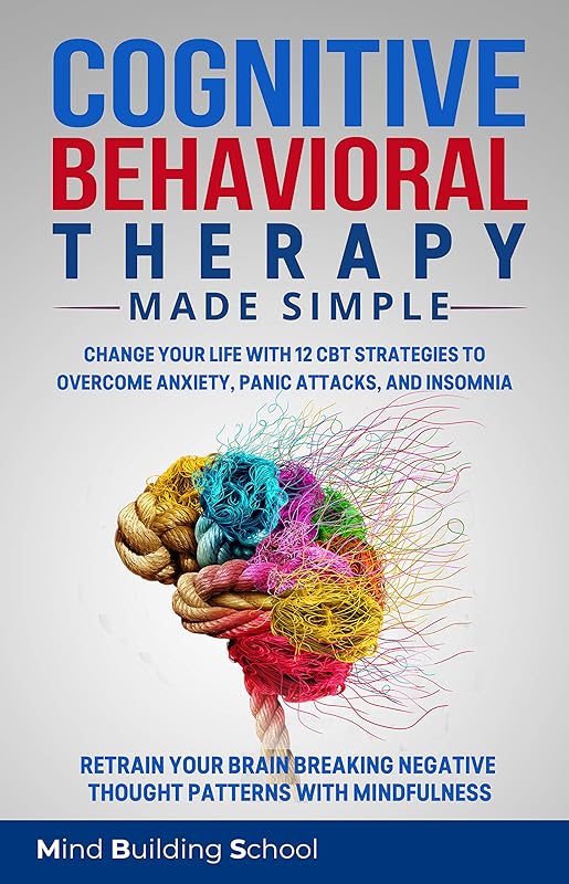 Cognitive Behavioral Therapy Made Simple: Change Your Life with 12 CBT Strategies to Overcome Anxiety, Panic Attacks, Insomnia. Retrain Your Brain Breaking ... with Mindfulness (Emotional Intelligence) by Mind Building School
