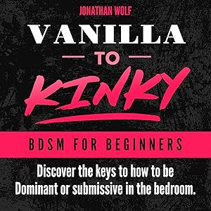 Vanilla to Kinky: The Beginner's Guide to BDSM and Kink: Discover the Keys to How to Be Dominant or Submissive in The Bedroom: BDSM Basics, Book 1 by Jonathan Wolf