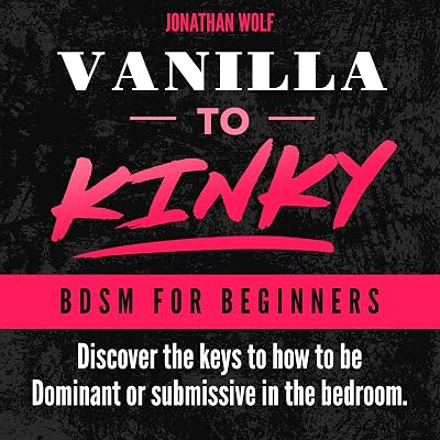 Vanilla to Kinky: The Beginner's Guide to BDSM and Kink: Discover the Keys to How to Be Dominant or Submissive in The Bedroom: BDSM Basics, Book 1
