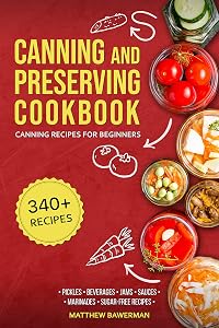 CANNING AND PRESERVING COOKBOOK: Canning Recipes for Beginners with 340+ Recipes of Preserves (Including Sugar-Free), Pickling, Beverages, Jams, Sauces, and Marinades. Pressure Canning Book Kit by Matthew Bawerman