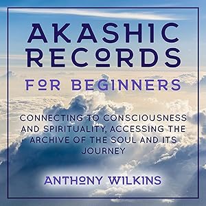 Akashic Records for Beginners: Connecting to Consciousness and Spirituality, Accessing the Archive of the Soul and Its Journey by Anthony Wilkins
