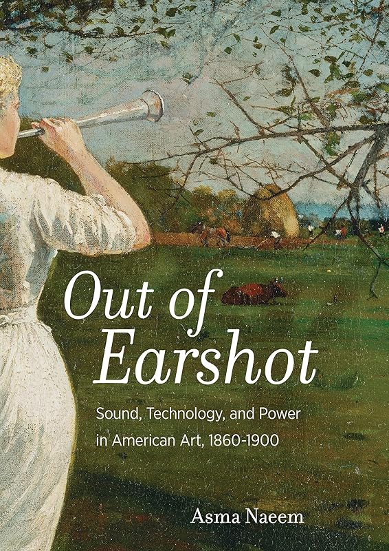 Out of Earshot: Sound, Technology, and Power in American Art, 1860–1900 by Asma Naeem