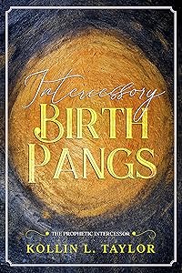 Intercessory Birth Pangs: The Prophetic Intercessor by Kollin L. Taylor