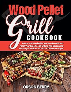 Wood Pellet Grill COOKBOOK: Master The Wood Pellet And Smoker Grill And Polish Your Expertise Of Grilling And Barbecuing With Requisite Tips And Tricks & Different Recipes by Orson Berry