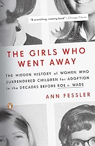 The Girls Who Went Away: The Hidden History of Women Who Surrendered Children for Adoption in the Decades Before Roe v. Wade by Ann Fessler