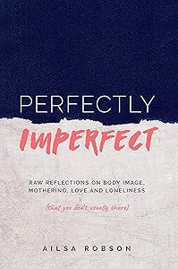 Perfectly Imperfect: Raw reflections on body image, mothering, love and loneliness (that you don't usually share) by Ailsa Robson