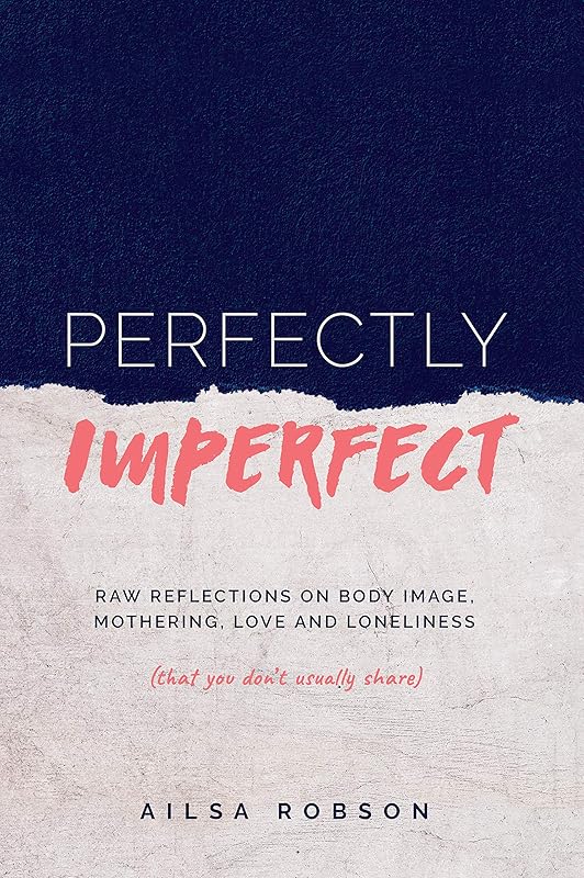 Perfectly Imperfect: Raw reflections on body image, mothering, love and loneliness (that you don't usually share) by Ailsa Robson