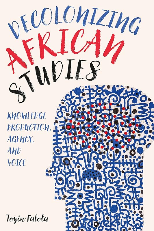 Decolonizing African Studies: Knowledge Production, Agency, and Voice (Rochester Studies in African History and the Diaspora, 93) by Professor Toyin Falola