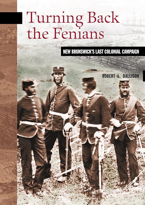 Turning Back the Fenians: New Brunswick's Last Colonial Campaign (New Brunswick Military Heritage Series Book 8) by Robert L. Dallison
