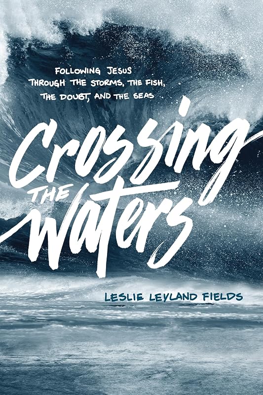 Crossing the Waters: Following Jesus through the Storms, the Fish, the Doubt, and the Seas by Leslie Leyland Fields