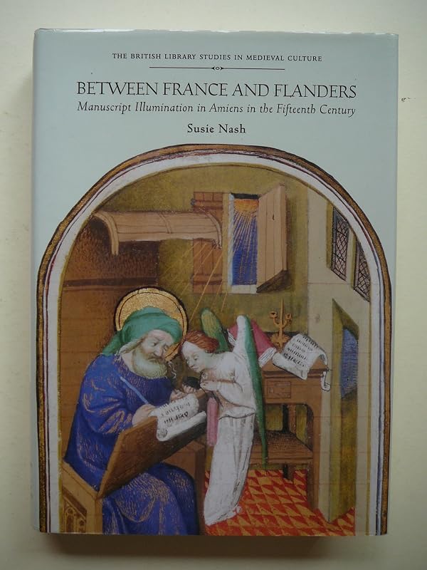 Between France and Flanders: Manuscript Illumination in Amiens in the Fifteenth Century (British Library Studies in Medieval Culture) by S. NASH