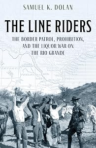 The Line Riders: The Border Patrol, Prohibition, and the Liquor War on the Rio Grande by Samuel K. Dolan