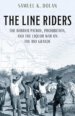 The Line Riders: The Border Patrol, Prohibition, and the Liquor War on the Rio Grande