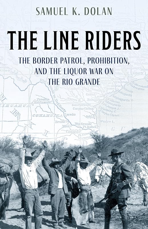 The Line Riders: The Border Patrol, Prohibition, and the Liquor War on the Rio Grande by Samuel K. Dolan