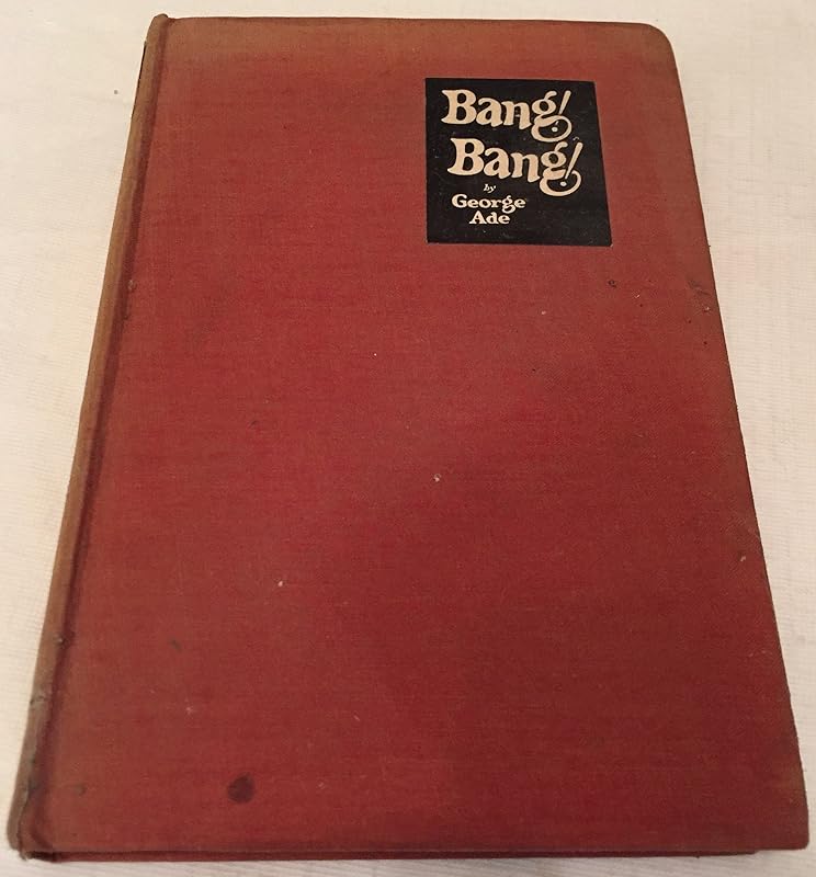 Bang! Bang! A Collection of Stories Intended to Recall Memories of the Nickel Library Days When Boys Were Supermen and Murder a Fine Art: A Collection by George Ade