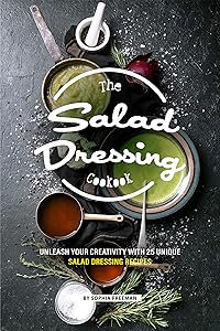 The Salad Dressing Cookbook: Unleash your Creativity with 25 Unique Salad Dressing Recipes by Sophia Freeman