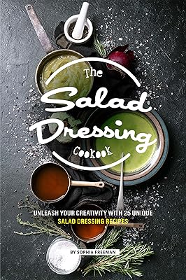 The Salad Dressing Cookbook: Unleash your Creativity with 25 Unique Salad Dressing Recipes