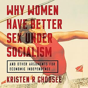Why Women Have Better Sex Under Socialism: And Other Arguments for Economic Independence by Kristen R. Ghodsee
