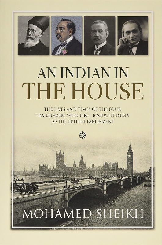 An Indian in the House: The lives and times of the four trailblazers who first brought India to the British Parliament by Lord Mohamed Sheikh