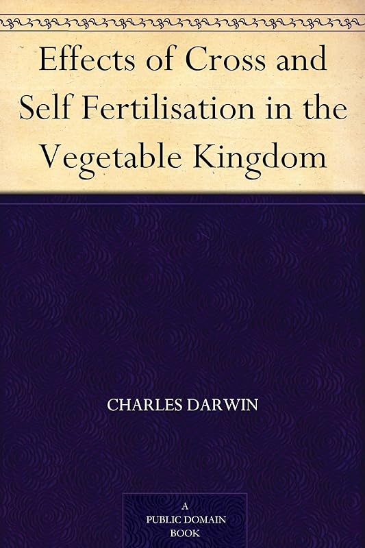 Effects of Cross and Self Fertilisation in the Vegetable Kingdom by Charles Darwin