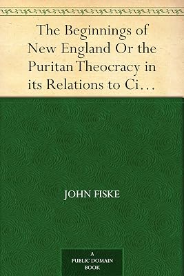 The Beginnings of New England Or the Puritan Theocracy in its Relations to Civil and Religious Liberty