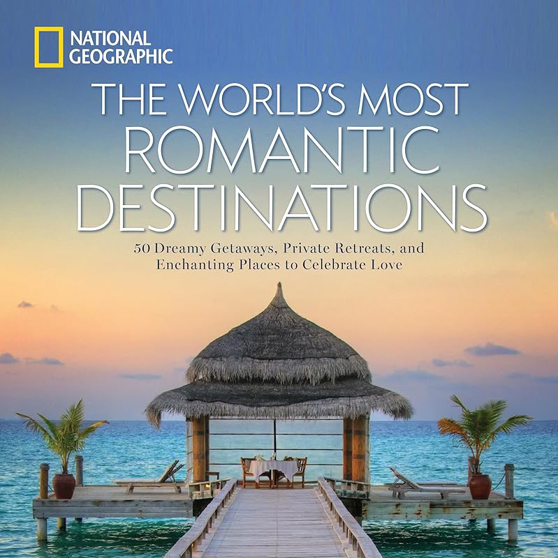 World's Most Romantic Destinations, The: 50 Dreamy Getaways, Private Retreats, and Enchanting Places to Celebrate Love by National Geographic