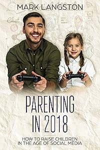 Parenting in 2018: How To Raise Children In The Age of Social Media by Mark Langston