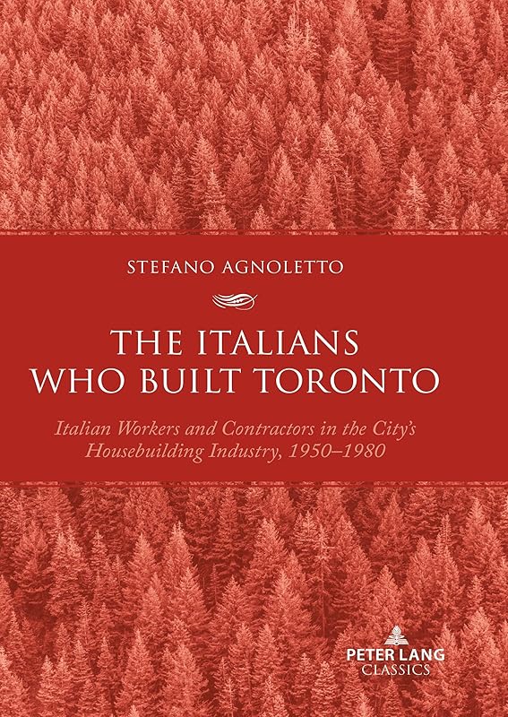 The Italians Who Built Toronto: Italian Workers and Contractors in the City’s Housebuilding Industry, 1950–1980 by Stefano Agnoletto