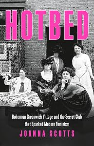 Hotbed: Bohemian Greenwich Village and the Secret Club that Sparked Modern Feminism by Joanna Scutts