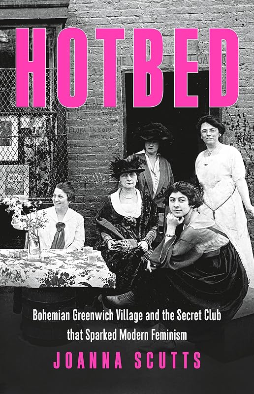 Hotbed: Bohemian Greenwich Village and the Secret Club that Sparked Modern Feminism by Joanna Scutts