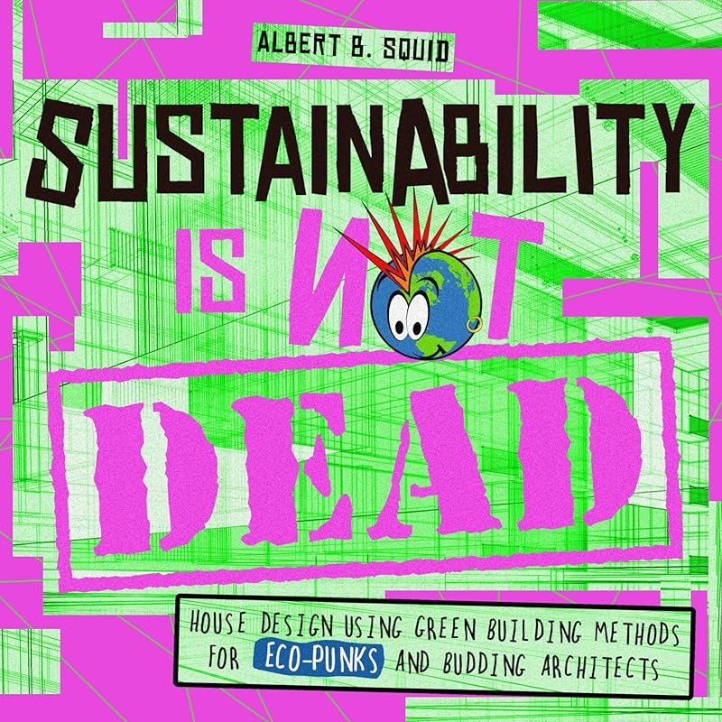 Sustainability Is Not Dead: House Design Using Green Building Methods For Eco-Punks And Budding Architects by Square Root of Squid Publishing