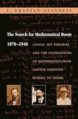 The Search for Mathematical Roots, 1870-1940: Logics, Set Theories and the Foundations of Mathematics from Cantor through Russell to Gödel
