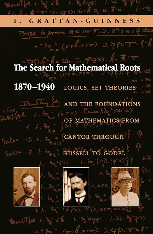 The Search for Mathematical Roots, 1870-1940: Logics, Set Theories and the Foundations of Mathematics from Cantor through Russell to Gödel by Ivor Grattan-Guinness