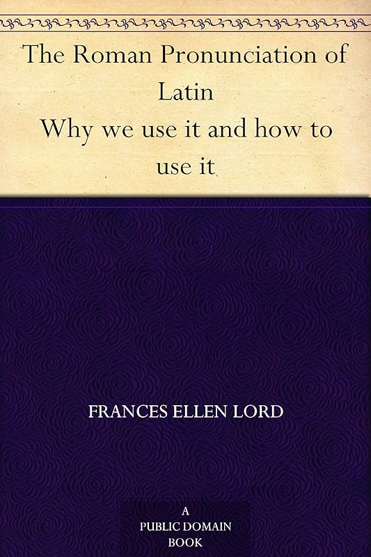 The Roman Pronunciation of Latin Why we use it and how to use it by unknown author