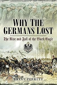 Why the Germans Lost: The Rise and Fall of the Black Eagle by Bryan Perrett