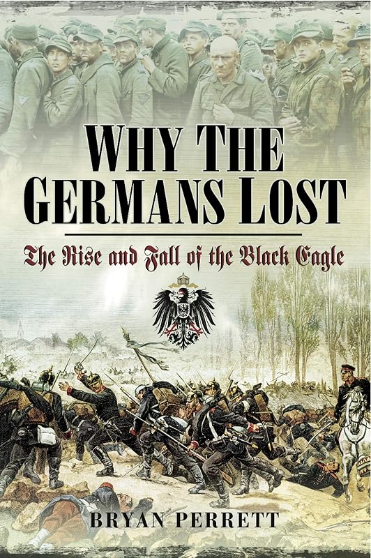 Why the Germans Lost: The Rise and Fall of the Black Eagle by Bryan Perrett