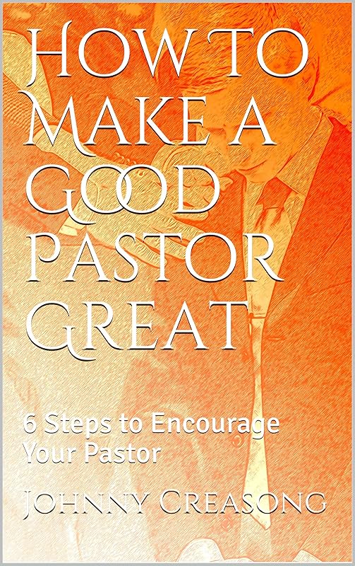 How To Make a Good Pastor Great: 6 Steps to Encourage Your Pastor by Johnny Creasong