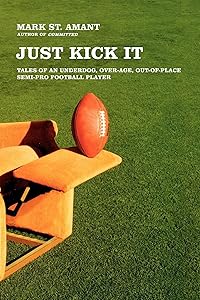 Just Kick It: Tales of an Underdog, Over-Age, Out-of-Place Semi-Pro Football Player by Mark St. Amant